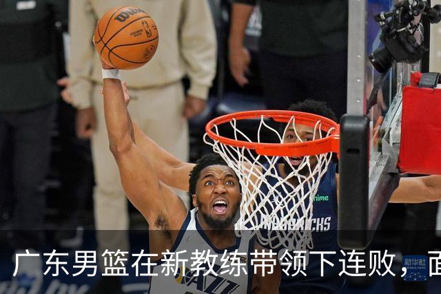 广东男篮在新教练带领下连败，面临阵痛与挑战