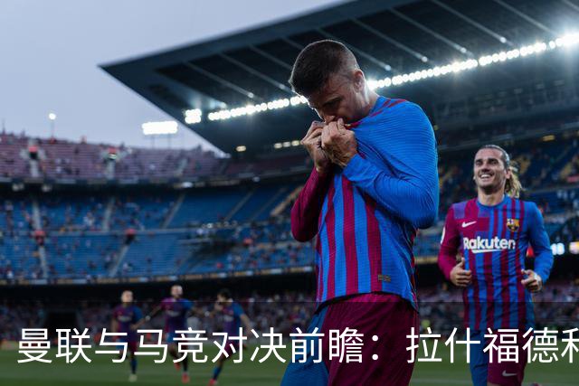 曼联与马竞对决前瞻：拉什福德和巴莱巴将首发出场