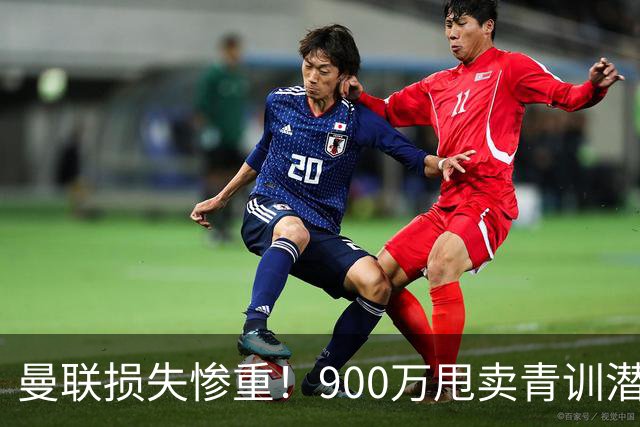 曼联损失惨重！900万甩卖青训潜力股，如今实力大涨